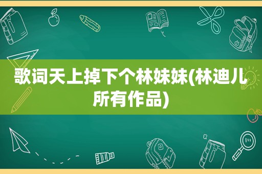 歌词天上掉下个林妹妹(林迪儿所有作品)