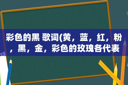 彩色的黑 歌词(黄，蓝，红，粉，黑，金，彩色的玫瑰各代表什么)