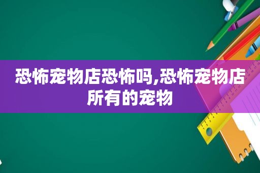 恐怖宠物店恐怖吗,恐怖宠物店所有的宠物