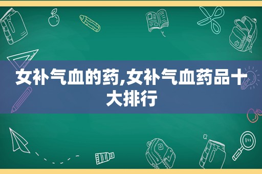 女补气血的药,女补气血药品十大排行