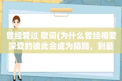 曾经爱过 歌词(为什么曾经相爱深爱的彼此会成为陌路，到最后连句话都不想说了呢)