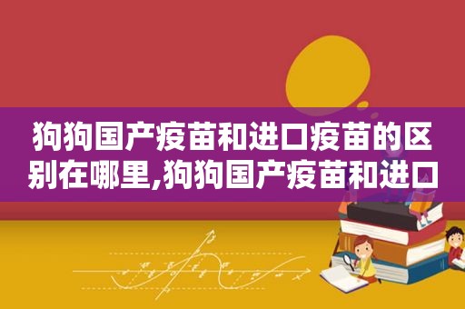 狗狗国产疫苗和进口疫苗的区别在哪里,狗狗国产疫苗和进口疫苗的区别