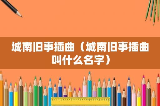 城南旧事插曲（城南旧事插曲叫什么名字）