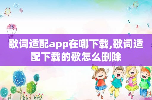 歌词适配app在哪下载,歌词适配下载的歌怎么删除