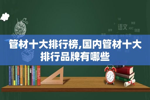 管材十大排行榜,国内管材十大排行品牌有哪些