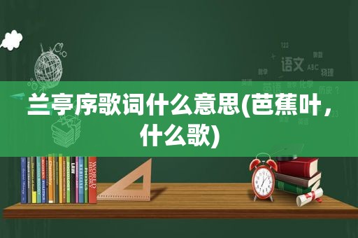 兰亭序歌词什么意思(芭蕉叶，什么歌)