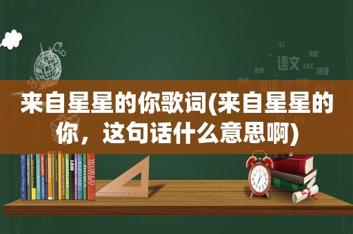 来自星星的你歌词(来自星星的你，这句话什么意思啊)