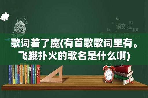 歌词着了魔(有首歌歌词里有。飞蛾扑火的歌名是什么啊)