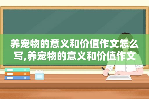 养宠物的意义和价值作文怎么写,养宠物的意义和价值作文