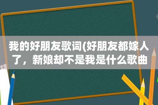 我的好朋友歌词(好朋友都嫁人了，新娘却不是我是什么歌曲)