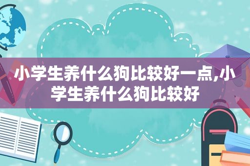 小学生养什么狗比较好一点,小学生养什么狗比较好