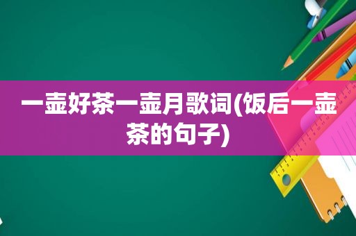 一壶好茶一壶月歌词(饭后一壶茶的句子)