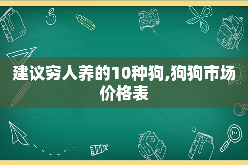 建议穷人养的10种狗,狗狗市场价格表