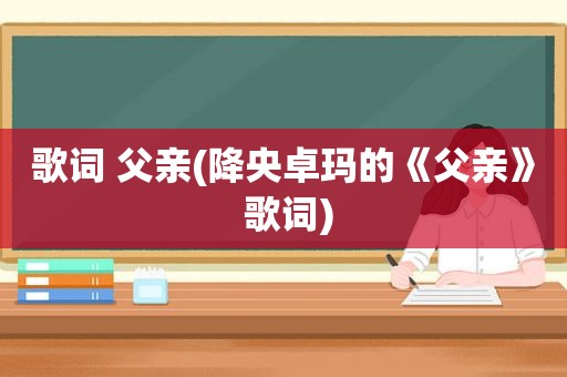 歌词 父亲(降央卓玛的《父亲》 歌词)