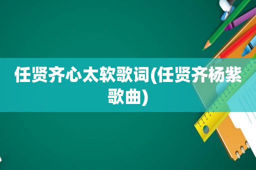 任贤齐心太软歌词(任贤齐杨紫歌曲)