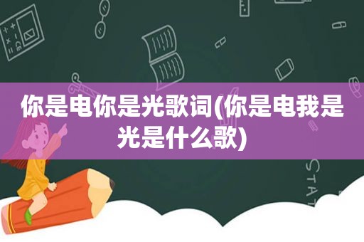 你是电你是光歌词(你是电我是光是什么歌)