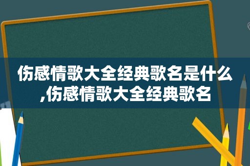 伤感情歌大全经典歌名是什么,伤感情歌大全经典歌名