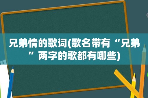 兄弟情的歌词(歌名带有“兄弟”两字的歌都有哪些)