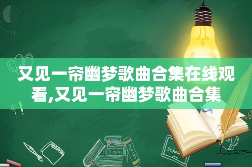 又见一帘幽梦歌曲合集在线观看,又见一帘幽梦歌曲合集