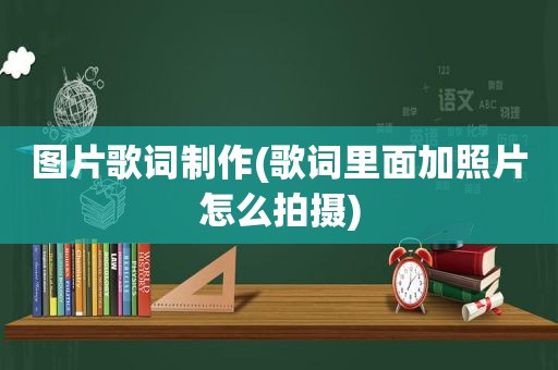 图片歌词制作(歌词里面加照片怎么拍摄)