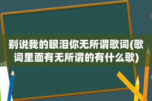 别说我的眼泪你无所谓歌词(歌词里面有无所谓的有什么歌)