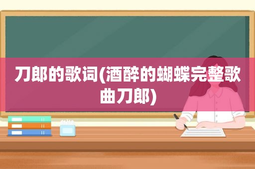 刀郎的歌词(酒醉的蝴蝶完整歌曲刀郎)