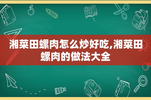 湘菜田螺肉怎么炒好吃,湘菜田螺肉的做法大全