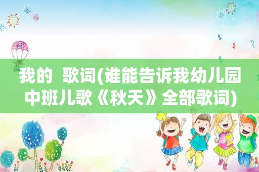 我的  歌词(谁能告诉我幼儿园中班儿歌《秋天》全部歌词)