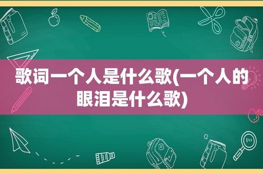 歌词一个人是什么歌(一个人的眼泪是什么歌)