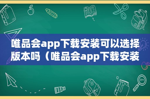 唯品会app下载安装可以选择版本吗（唯品会app下载安装）