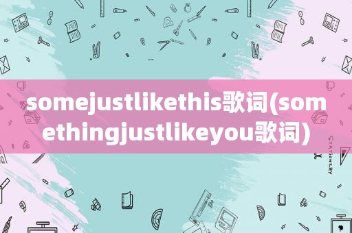 somejustlikethis歌词(somethingjustlikeyou歌词)