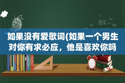 如果没有爱歌词(如果一个男生对你有求必应，他是喜欢你吗)