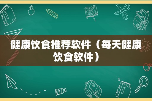 健康饮食推荐软件（每天健康饮食软件）