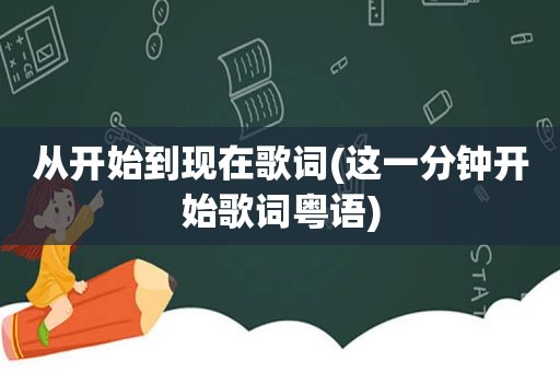 从开始到现在歌词(这一分钟开始歌词粤语)