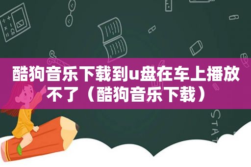 酷狗音乐下载到u盘在车上播放不了（酷狗音乐下载）