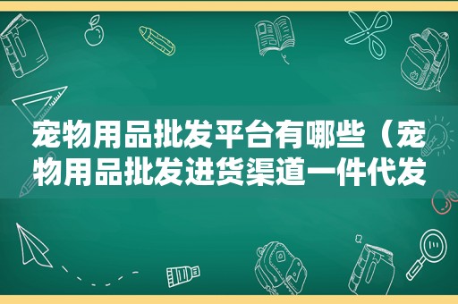 宠物用品批发平台有哪些（宠物用品批发进货渠道一件代发）