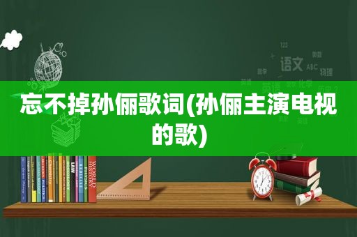 忘不掉孙俪歌词(孙俪主演电视的歌)