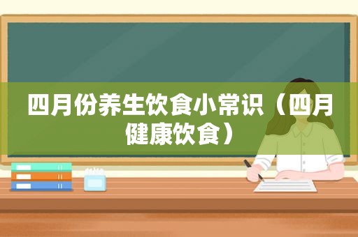 四月份养生饮食小常识（四月健康饮食）