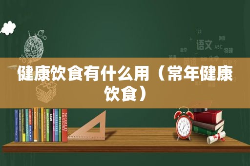 健康饮食有什么用（常年健康饮食）