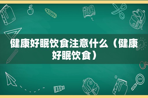 健康好眠饮食注意什么（健康好眠饮食）