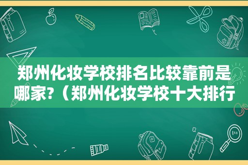 郑州化妆学校排名比较靠前是哪家?（郑州化妆学校十大排行榜）