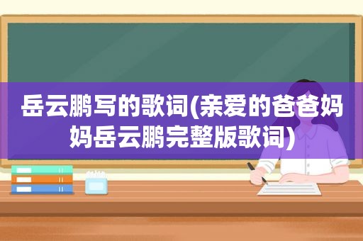 岳云鹏写的歌词(亲爱的爸爸妈妈岳云鹏完整版歌词)