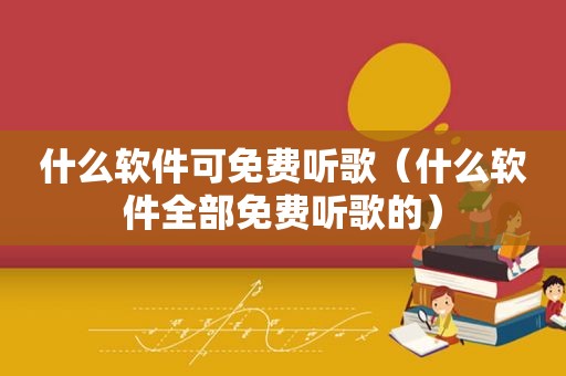 什么软件可免费听歌（什么软件全部免费听歌的）