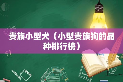 贵族小型犬（小型贵族狗的品种排行榜）