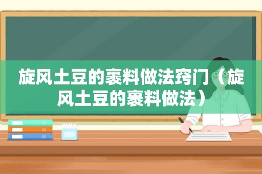 旋风土豆的裹料做法窍门（旋风土豆的裹料做法）