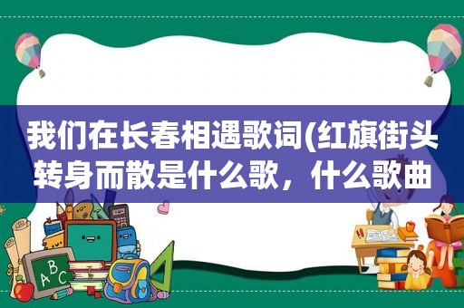 我们在长春相遇歌词(红旗街头转身而散是什么歌，什么歌曲的歌词)