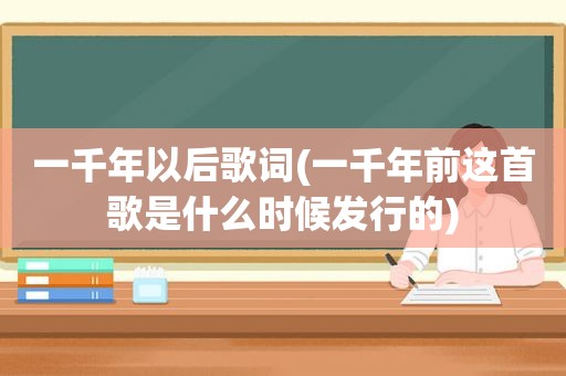 一千年以后歌词(一千年前这首歌是什么时候发行的)