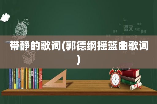 带静的歌词(郭德纲摇篮曲歌词)