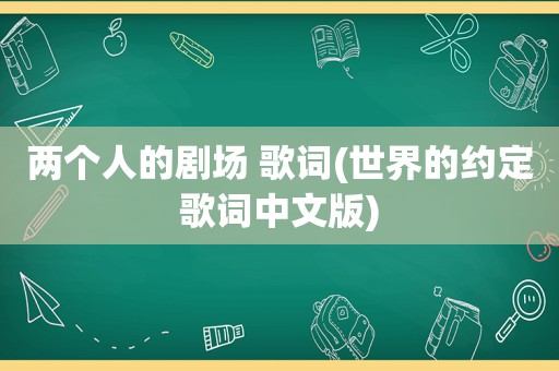 两个人的剧场 歌词(世界的约定歌词中文版)