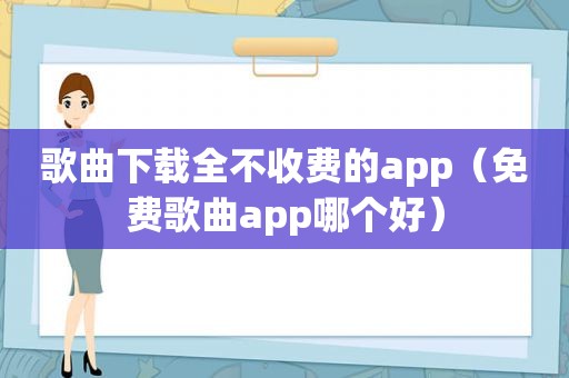 歌曲下载全不收费的app（免费歌曲app哪个好）